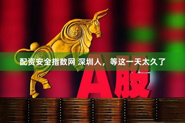 配资安全指数网 深圳人，等这一天太久了