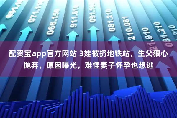 配资宝app官方网站 3娃被扔地铁站，生父狠心抛弃，原因曝光，难怪妻子怀孕也想逃