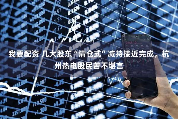 我要配资 几大股东“清仓式”减持接近完成，杭州热电股民苦不堪言