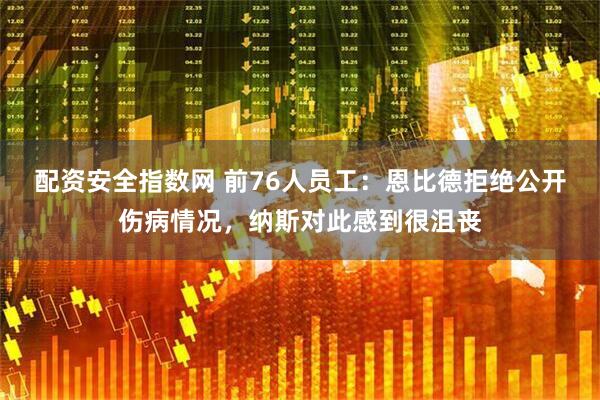 配资安全指数网 前76人员工：恩比德拒绝公开伤病情况，纳斯对此感到很沮丧