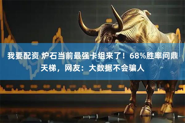 我要配资 炉石当前最强卡组来了！68%胜率问鼎天梯，网友：大数据不会骗人