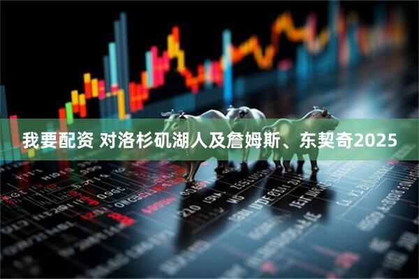 我要配资 对洛杉矶湖人及詹姆斯、东契奇2025