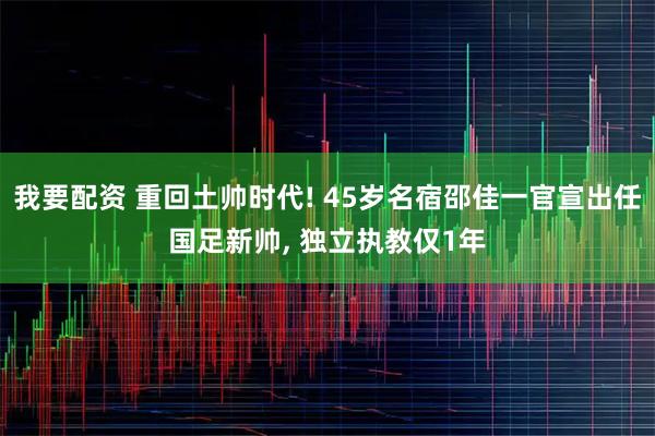我要配资 重回土帅时代! 45岁名宿邵佳一官宣出任国足新帅, 独立执教仅1年