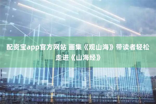配资宝app官方网站 画集《观山海》带读者轻松走进《山海经》