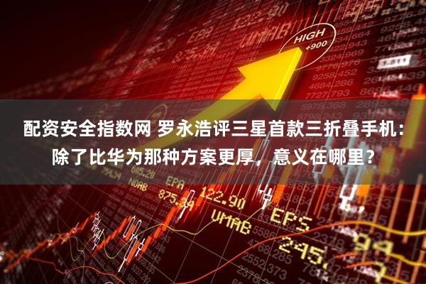 配资安全指数网 罗永浩评三星首款三折叠手机：除了比华为那种方案更厚，意义在哪里？