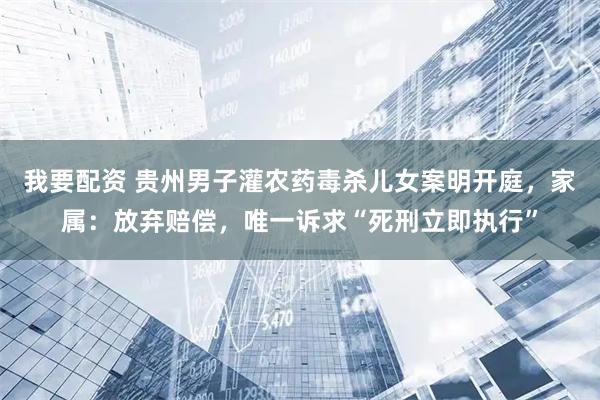 我要配资 贵州男子灌农药毒杀儿女案明开庭，家属：放弃赔偿，唯一诉求“死刑立即执行”