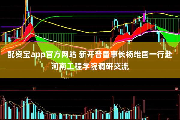 配资宝app官方网站 新开普董事长杨维国一行赴河南工程学院调研交流