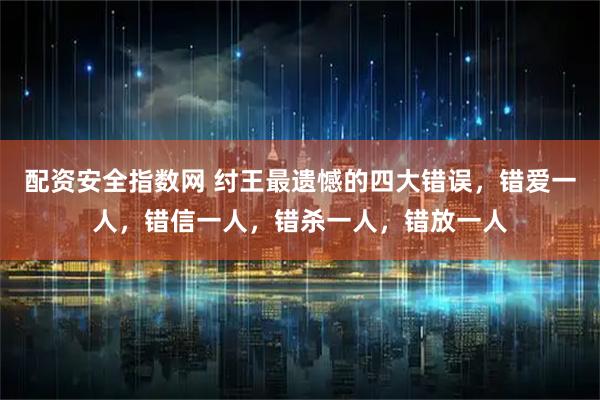 配资安全指数网 纣王最遗憾的四大错误，错爱一人，错信一人，错杀一人，错放一人