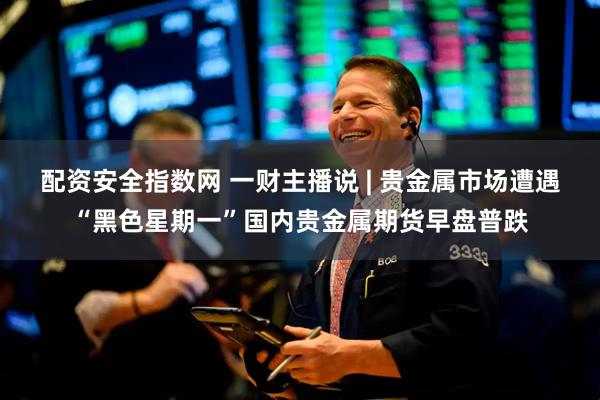 配资安全指数网 一财主播说 | 贵金属市场遭遇“黑色星期一”国内贵金属期货早盘普跌