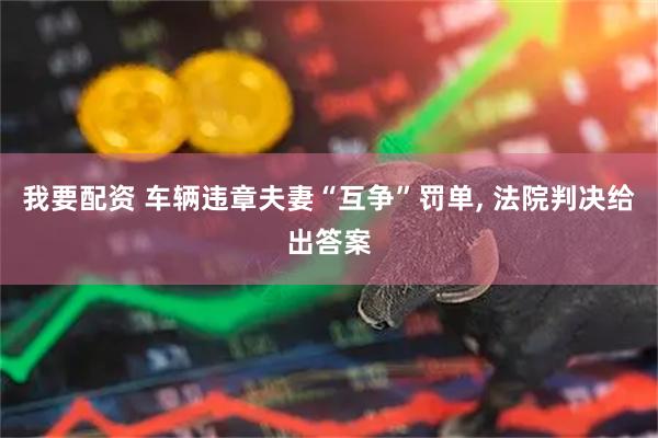 我要配资 车辆违章夫妻“互争”罚单, 法院判决给出答案