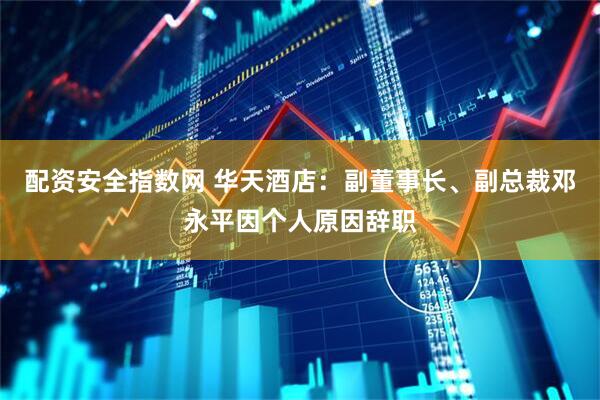 配资安全指数网 华天酒店：副董事长、副总裁邓永平因个人原因辞职