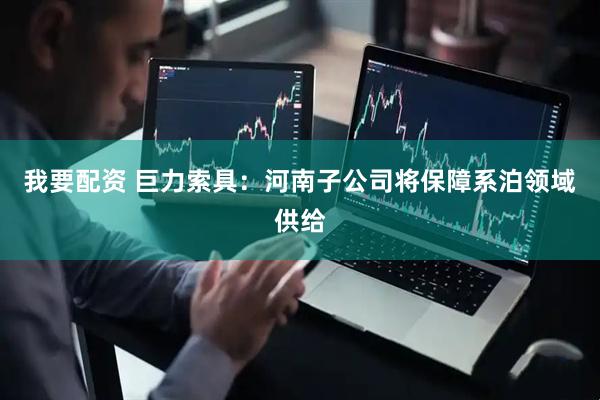 我要配资 巨力索具：河南子公司将保障系泊领域供给