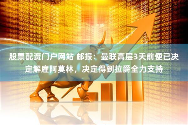 股票配资门户网站 邮报：曼联高层3天前便已决定解雇阿莫林，决定得到拉爵全力支持
