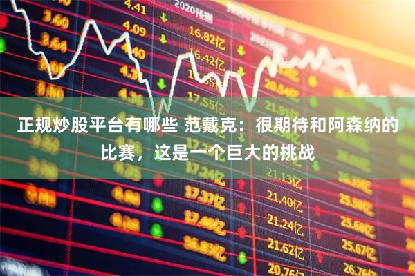 正规炒股平台有哪些 范戴克：很期待和阿森纳的比赛，这是一个巨大的挑战
