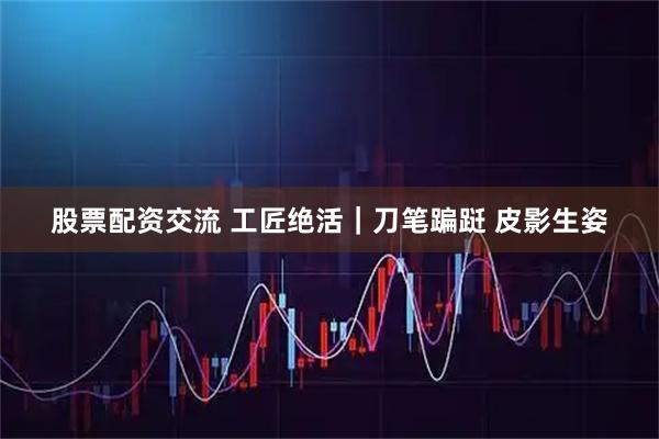 股票配资交流 工匠绝活｜刀笔蹁跹 皮影生姿