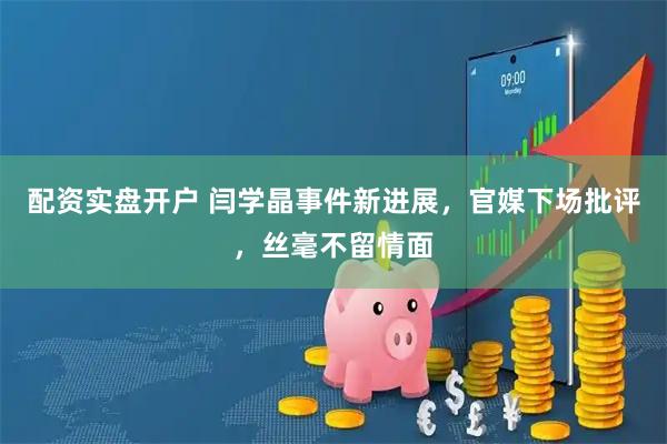 配资实盘开户 闫学晶事件新进展，官媒下场批评，丝毫不留情面