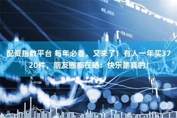 配资指数平台 每年必看，又来了！有人一年买3720件，朋友圈都在晒：快乐是真的！