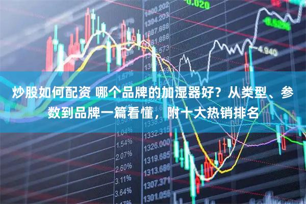 炒股如何配资 哪个品牌的加湿器好？从类型、参数到品牌一篇看懂，附十大热销排名