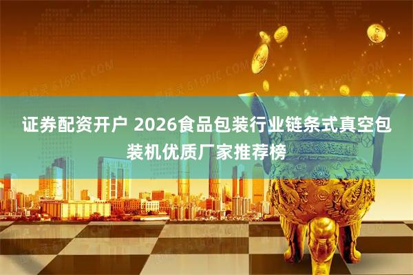 证券配资开户 2026食品包装行业链条式真空包装机优质厂家推荐榜