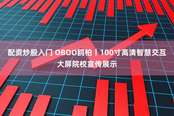配资炒股入门 OBOO鸥柏丨100寸高清智慧交互大屏院校宣传展示