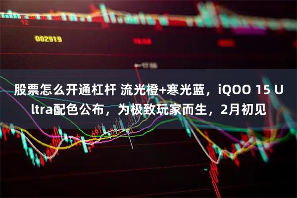 股票怎么开通杠杆 流光橙+寒光蓝，iQOO 15 Ultra配色公布，为极致玩家而生，2月初见