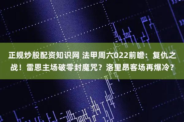 正规炒股配资知识网 法甲周六022前瞻：复仇之战！雷恩主场破零封魔咒？洛里昂客场再爆冷？
