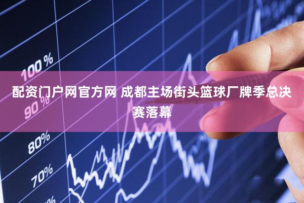 配资门户网官方网 成都主场街头篮球厂牌季总决赛落幕