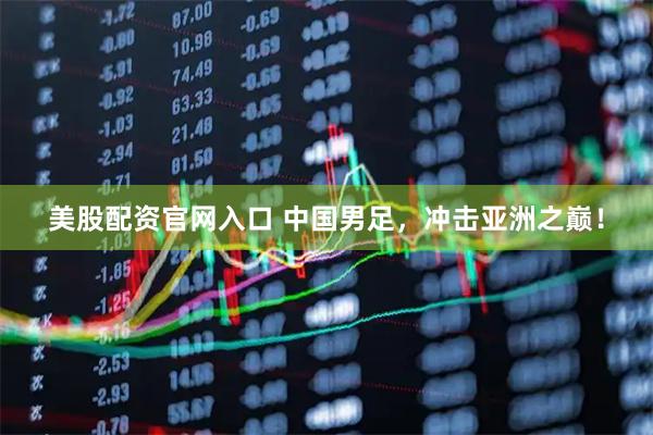 美股配资官网入口 中国男足，冲击亚洲之巅！
