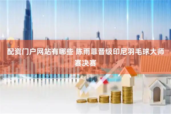 配资门户网站有哪些 陈雨菲晋级印尼羽毛球大师赛决赛