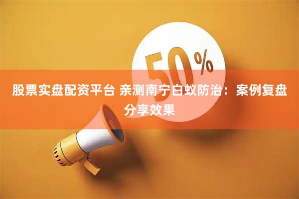 股票实盘配资平台 亲测南宁白蚁防治：案例复盘分享效果
