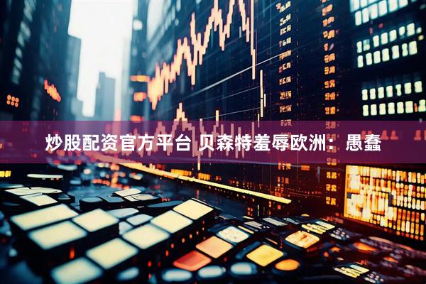 炒股配资官方平台 贝森特羞辱欧洲：愚蠢