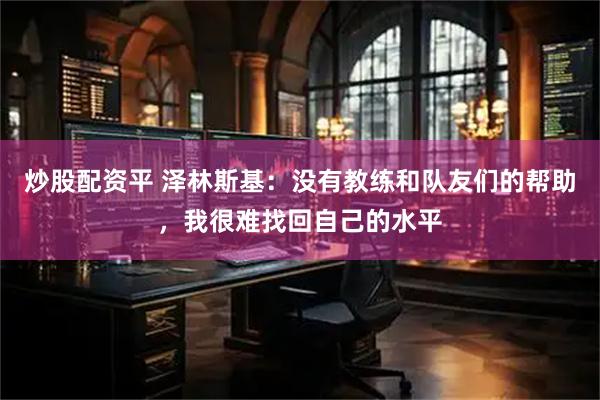 炒股配资平 泽林斯基：没有教练和队友们的帮助，我很难找回自己的水平