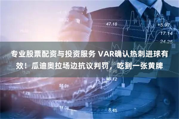 专业股票配资与投资服务 VAR确认热刺进球有效！瓜迪奥拉场边抗议判罚，吃到一张黄牌