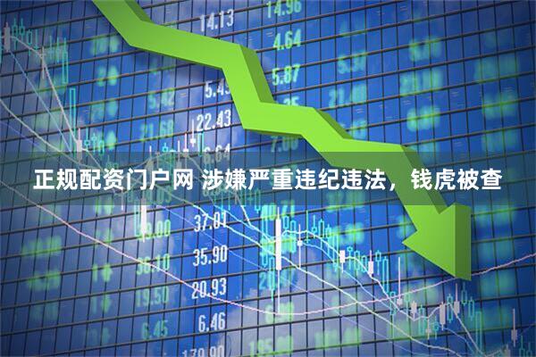 正规配资门户网 涉嫌严重违纪违法，钱虎被查