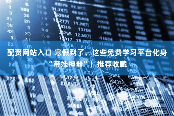 配资网站入口 寒假到了，这些免费学习平台化身“带娃神器”！推荐收藏
