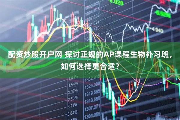 配资炒股开户网 探讨正规的AP课程生物补习班，如何选择更合适？