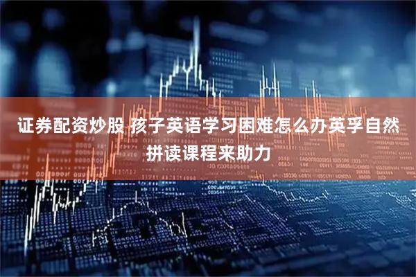 证券配资炒股 孩子英语学习困难怎么办英孚自然拼读课程来助力
