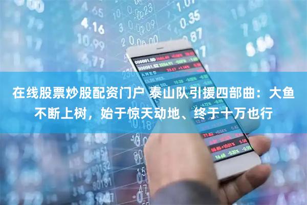 在线股票炒股配资门户 泰山队引援四部曲：大鱼不断上树，始于惊天动地、终于十万也行