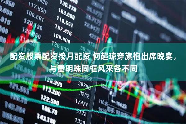 配资股票配资按月配资 何超琼穿旗袍出席晚宴，与董明珠同框风采各不同