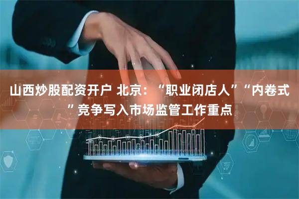 山西炒股配资开户 北京：“职业闭店人”“内卷式”竞争写入市场监管工作重点