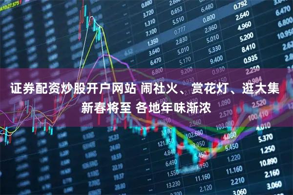证券配资炒股开户网站 闹社火、赏花灯、逛大集 新春将至 各地年味渐浓