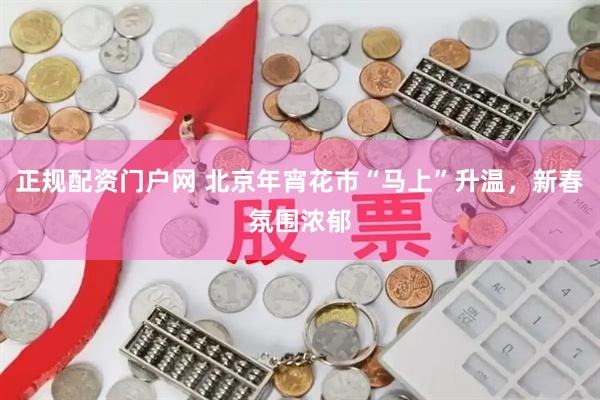 正规配资门户网 北京年宵花市“马上”升温，新春氛围浓郁