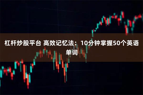 杠杆炒股平台 高效记忆法：10分钟掌握50个英语单词