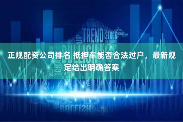 正规配资公司排名 抵押车能否合法过户，最新规定给出明确答案