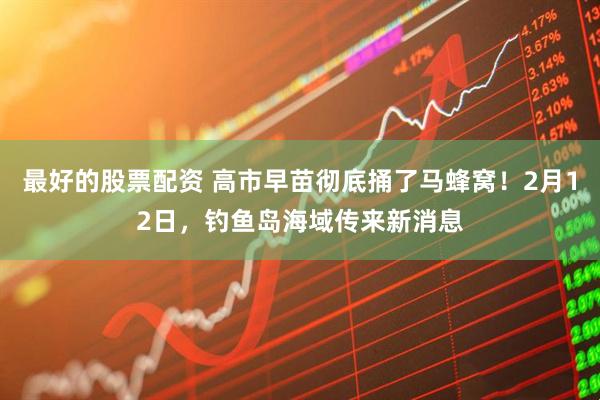 最好的股票配资 高市早苗彻底捅了马蜂窝！2月12日，钓鱼岛海域传来新消息