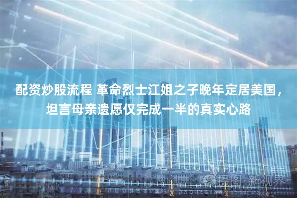 配资炒股流程 革命烈士江姐之子晚年定居美国，坦言母亲遗愿仅完成一半的真实心路