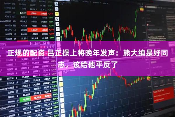 正规的配资 吕正操上将晚年发声：熊大缜是好同志，该给他平反了