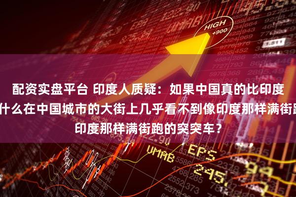 配资实盘平台 印度人质疑：如果中国真的比印度更发达，为什么在中国城市的大街上几乎看不到像印度那样满街跑的突突车？