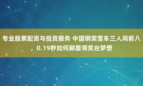 专业股票配资与投资服务 中国钢架雪车三人闯前八，0.19秒如何颠覆领奖台梦想