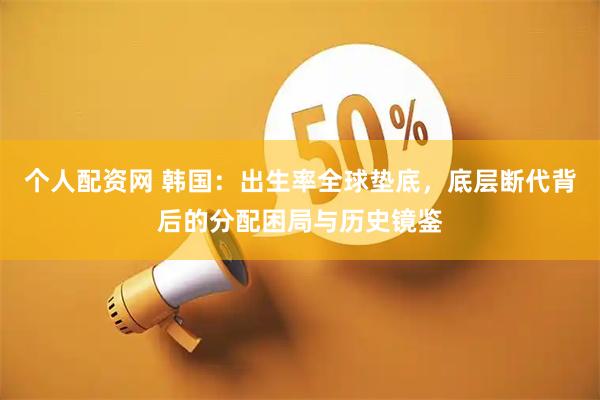 个人配资网 韩国：出生率全球垫底，底层断代背后的分配困局与历史镜鉴